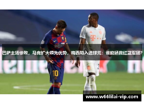 巴萨主场惨败，马竞扩大领先优势，梅西陷入进球荒：谁能拯救红蓝军团？