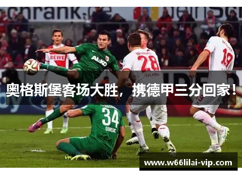 奥格斯堡客场大胜，携德甲三分回家！