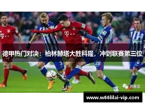 德甲热门对决：柏林赫塔大胜科隆，冲到联赛第三位