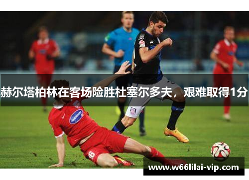赫尔塔柏林在客场险胜杜塞尔多夫，艰难取得1分