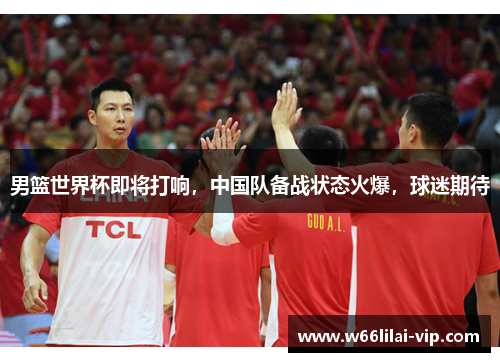 男篮世界杯即将打响，中国队备战状态火爆，球迷期待