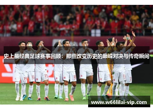 史上最经典足球赛事回顾：那些改变历史的巅峰对决与传奇瞬间