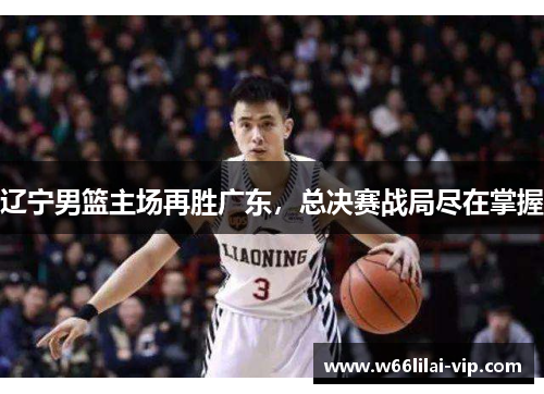 辽宁男篮主场再胜广东，总决赛战局尽在掌握