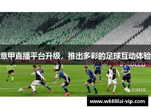 意甲直播平台升级，推出多彩的足球互动体验
