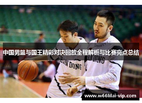 中国男篮与国王精彩对决回放全程解析与比赛亮点总结