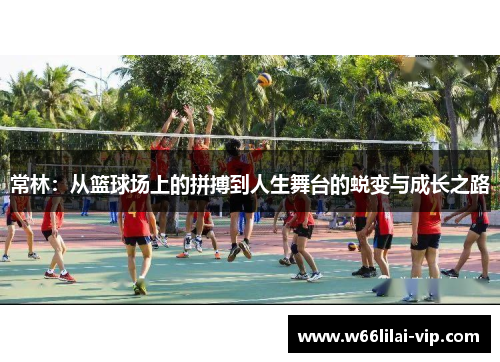 常林：从篮球场上的拼搏到人生舞台的蜕变与成长之路