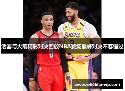 活塞与火箭精彩对决回放NBA赛场巅峰对决不容错过