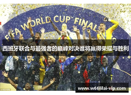 西班牙联合与最强者的巅峰对决谁将赢得荣耀与胜利