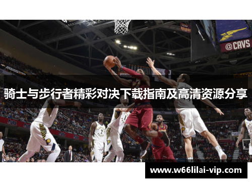 骑士与步行者精彩对决下载指南及高清资源分享