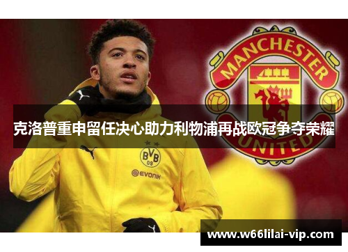 克洛普重申留任决心助力利物浦再战欧冠争夺荣耀