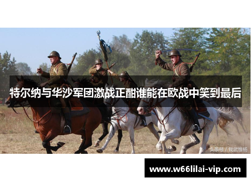 特尔纳与华沙军团激战正酣谁能在欧战中笑到最后