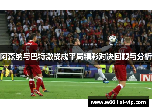 阿森纳与巴特激战成平局精彩对决回顾与分析